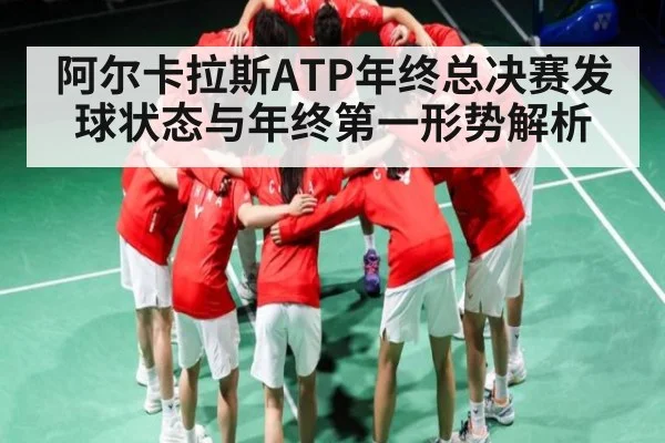 阿尔卡拉斯ATP年终总决赛发球状态与年终第一形势解析