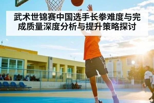 武术世锦赛中国选手长拳难度与完成质量深度分析与提升策略探讨