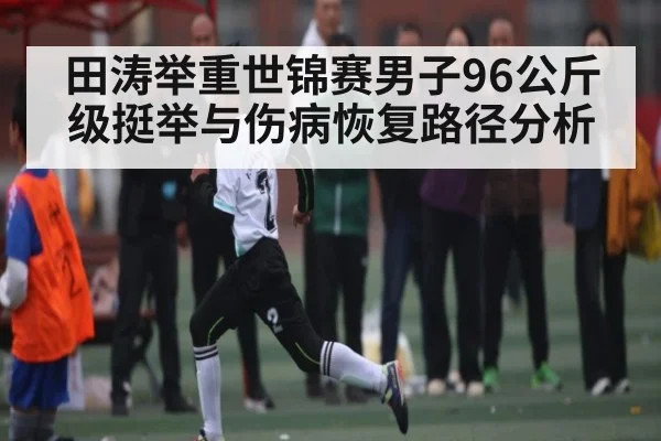 田涛举重世锦赛男子96公斤级挺举与伤病恢复路径分析