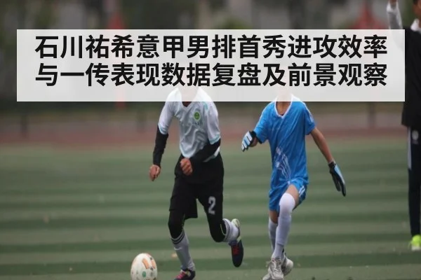 石川祐希意甲男排首秀进攻效率与一传表现数据复盘及前景观察